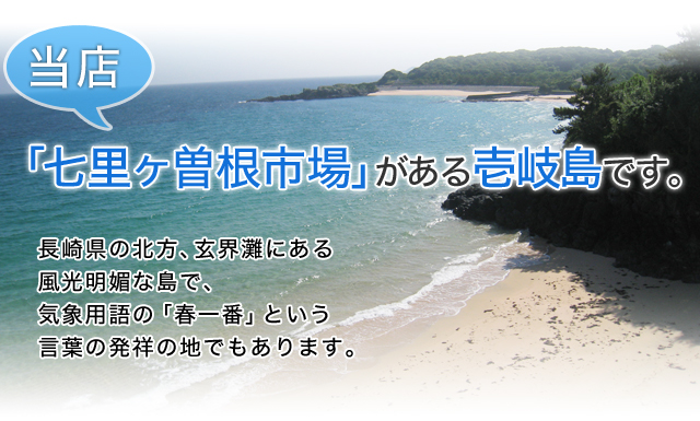 当店、「七里ヶ曽根市場」がある壱岐島です。長崎県の北方、玄界灘にある風光明媚な島で、気象用語の「春一番」　という言葉の発祥の地でもあります。