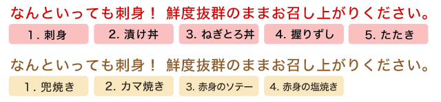 なんといっても刺身! 鮮度抜群のままお召し上がりください。
1.刺身 2.漬け丼 3.ねぎとろ丼 4.握りずし 5.たたき
焼いて食べるのもおすすめ
1.兜焼き 2.カマ焼き 3.赤身のソテー 4.赤身の塩焼き